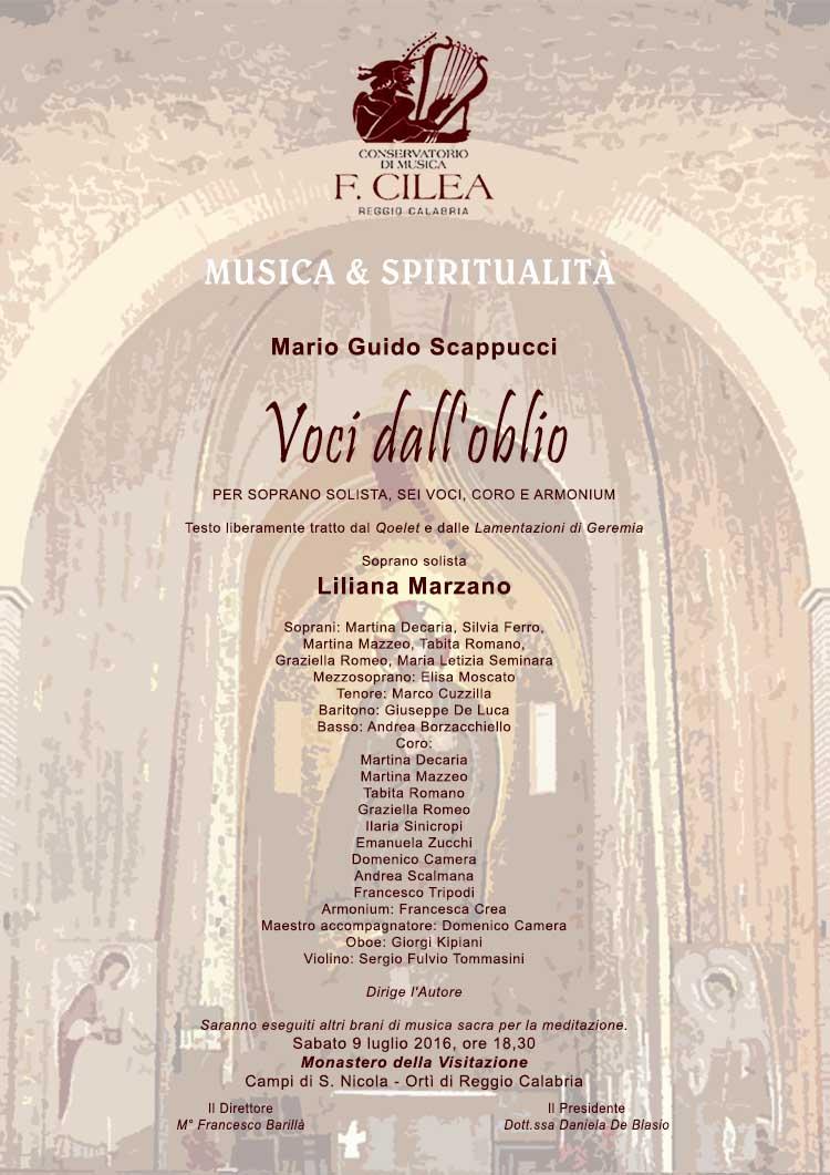 Musica & Spiritualita'  Sabato 9 luglio 2016, ore 18,3  Monastero della Visitazione  Campi di S. Nicola - Orti' di Reggio Calabria                 W.A.Mozart REQUIEM:  Recordare   (soprano, contralto, tenore e basso)  G.B. Pergolesi STABAT MATER:  Cujus animam  (soprano)  G. Bizet L’ARLESIENNE:  Agnus Dei  (tenore)  C. Saint-Saens AVE MARIA, aria (mezzosoprano)  G. Fauré REQUIEM:  Pie Jesu  (soprano)  G. F. Haendel TACETE, OHIME’, TACETE, duetto (soprano e basso)  G.B. Pergolesi STABAT MATER:  Vidit suum dulcem natum   (soprano)  C. Saint-Saens PARYSATIS:  Le rossignol et la rose , vocalise  (soprano)   V. Vavilov (G. Caccini) AVE MARIA, aria (baritono   A. Vivaldi	GLORIA:  Domine Deus  (soprano)  -Laudamus Te , duetto (soprano e mezzosoprano)  Mario Guido Scappucci VOCI DALL’ OBLIO per soprano solista, sei voci, coro e armonium 				dirige l’Autore  Soprano  Liliana Marzano   Voci soliste: Soprani  Martina Decaria, Silvia Ferro, Martina Mazzeo, Tabita Romano, Graziella Romeo, Letizia Seminara. Mezzosoprano  Elisa Moscato  Tenore  Marco Cuzzilla  Baritono  Giuseppe De Luca  Basso  Andrea Borzacchiello  Coro: Martina Decaria, Martina Mazzeo, Tabita Romano, Graziella Romeo, Ilaria Sinicropi, Emanuela Zucchi, Domenico Camera, Andrea Scalmana, Francesco Tripodi  Armonium: Francesca Crea - Maestro accompagnatore: Domenico Camera  Oboe: Giorgi Kipiani - Violino: Sergio Fulvio Tommasini